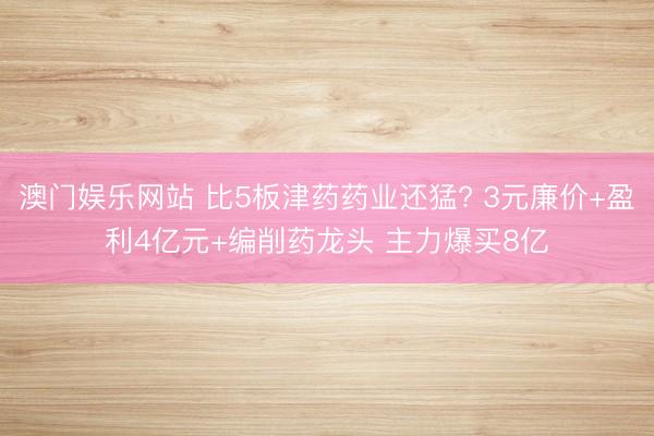 澳门娱乐网站 比5板津药药业还猛? 3元廉价+盈利4亿元+编削药龙头 主力爆买8亿