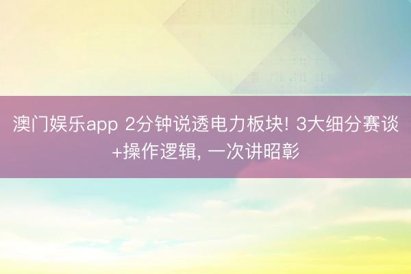 澳门娱乐app 2分钟说透电力板块! 3大细分赛谈+操作逻辑, 一次讲昭彰