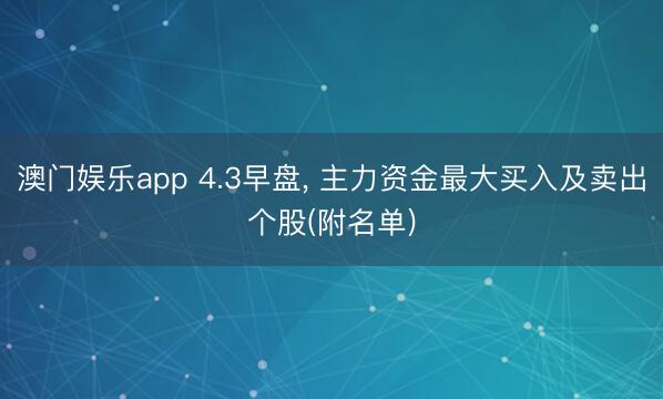 澳门娱乐app 4.3早盘, 主力资金最大买入及卖出个股(附名单)