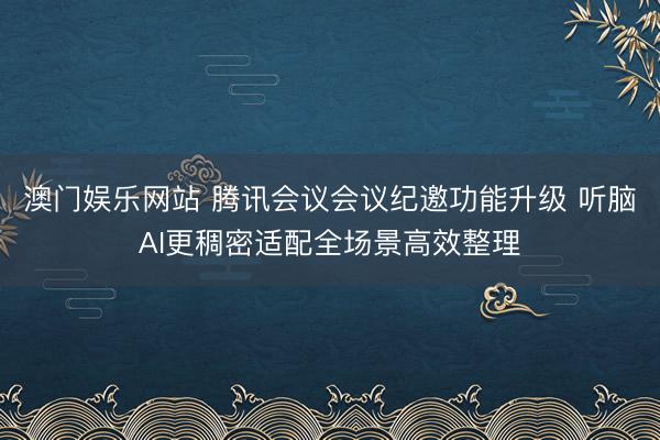 澳门娱乐网站 腾讯会议会议纪邀功能升级 听脑AI更稠密适配全场景高效整理