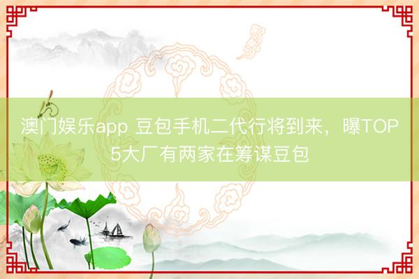 澳门娱乐app 豆包手机二代行将到来,曝TOP5大厂有两家在筹谋豆包
