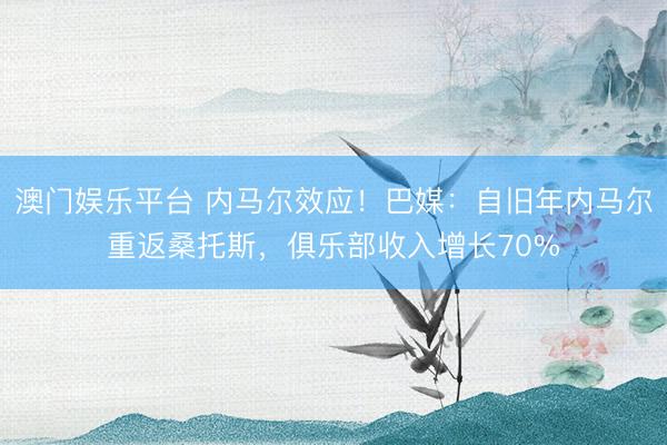 澳门娱乐平台 内马尔效应！巴媒：自旧年内马尔重返桑托斯，俱乐部收入增长70%