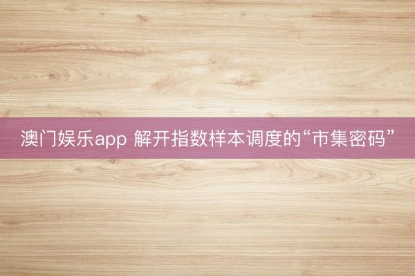 澳门娱乐app 解开指数样本调度的“市集密码”