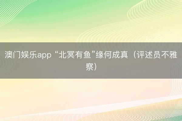 澳门娱乐app “北冥有鱼”缘何成真（评述员不雅察）