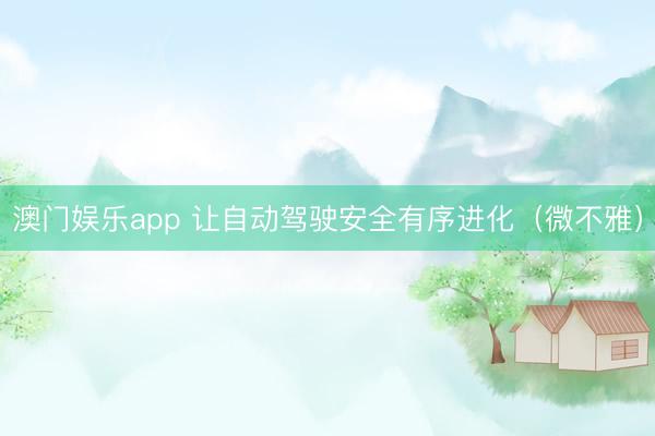 澳门娱乐app 让自动驾驶安全有序进化(微不雅)