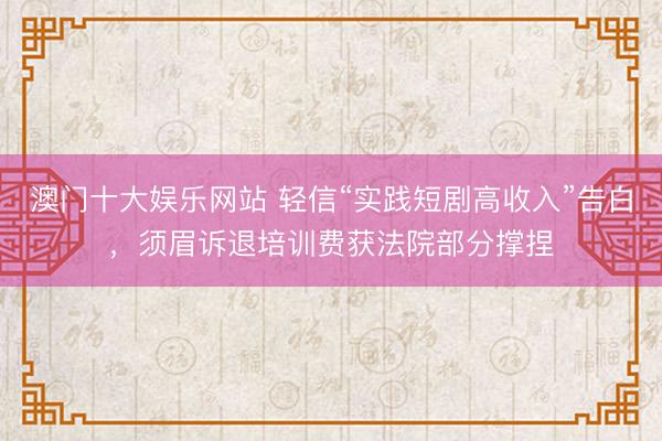 澳门十大娱乐网站 轻信“实践短剧高收入”告白,须眉诉退培训费获法院部分撑捏