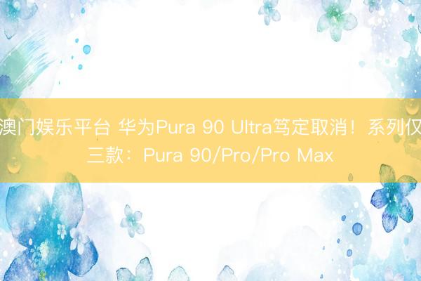 澳门娱乐平台 华为Pura 90 Ultra笃定取消!系列仅三款:Pura 90/Pro/Pro Max