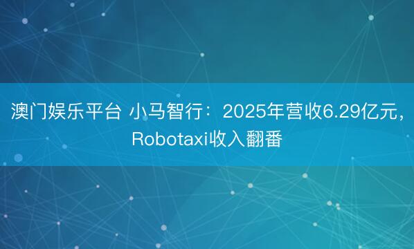 澳门娱乐平台 小马智行:2025年营收6.29亿元,Robotaxi收入翻番