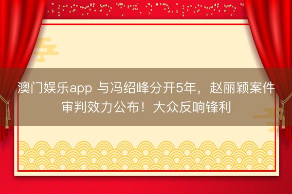 澳门娱乐app 与冯绍峰分开5年,赵丽颖案件审判效力公布!大众反响锋利