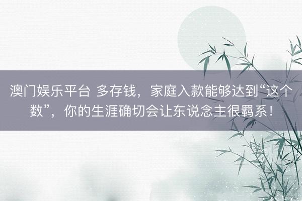 澳门娱乐平台 多存钱,家庭入款能够达到“这个数”,你的生涯确切会让东说念主很羁系!