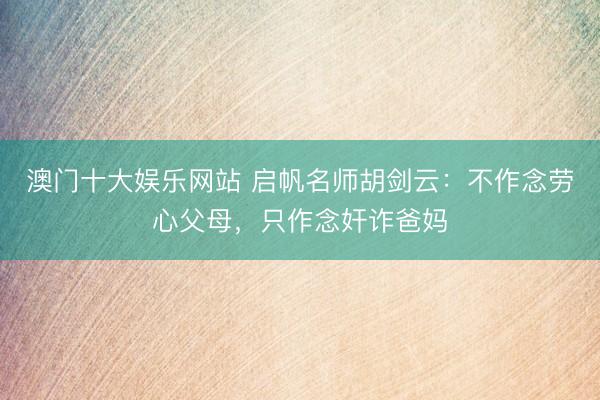 澳门十大娱乐网站 启帆名师胡剑云:不作念劳心父母,只作念奸诈爸妈