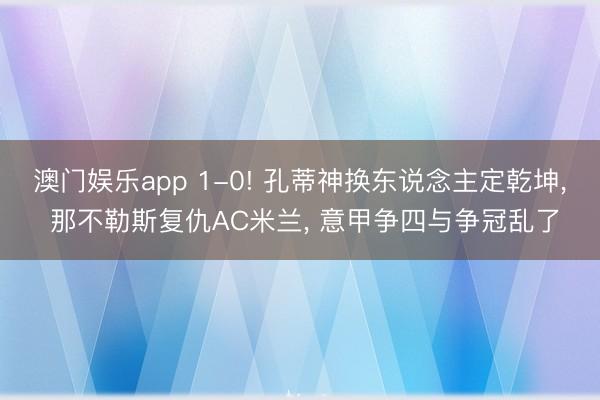 澳门娱乐app 1-0! 孔蒂神换东说念主定乾坤, 那不勒斯复仇AC米兰, 意甲争四与争冠乱了