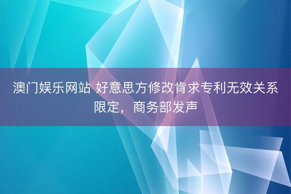 澳门娱乐网站 好意思方修改肯求专利无效关系限定,商务部发声