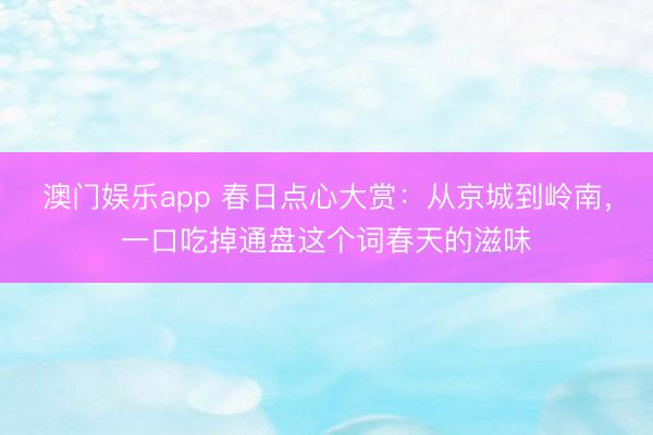 澳门娱乐app 春日点心大赏:从京城到岭南,一口吃掉通盘这个词春天的滋味