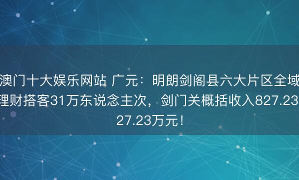 澳门十大娱乐网站 广元：明朗剑阁县六大片区全域累计理财搭客31万东说念主次，剑门关概括收入827.23万元！