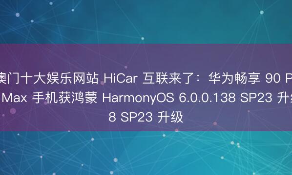 澳门十大娱乐网站 HiCar 互联来了：华为畅享 90 Pro Max 手机获鸿蒙 HarmonyOS 6.0.0.138 SP23 升级