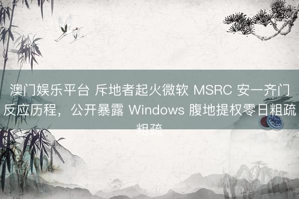 澳门娱乐平台 斥地者起火微软 MSRC 安一齐门反应历程,公开暴露 Windows 腹地提权零日粗疏