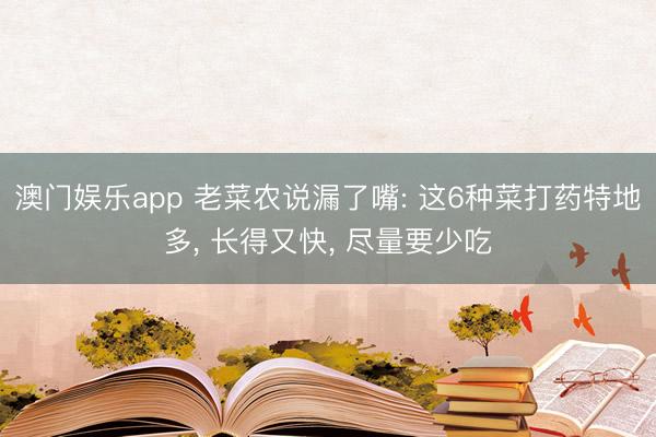 澳门娱乐app 老菜农说漏了嘴: 这6种菜打药特地多, 长得又快, 尽量要少吃