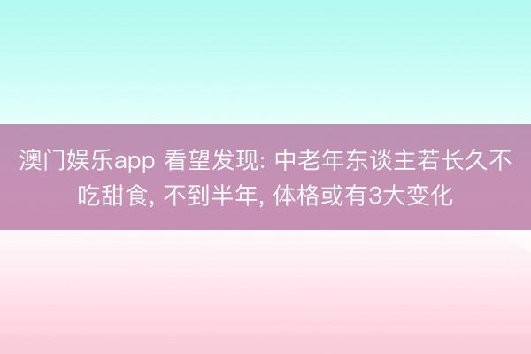 澳门娱乐app 看望发现: 中老年东谈主若长久不吃甜食, 不到半年, 体格或有3大变化