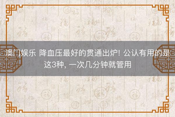 澳门娱乐 降血压最好的贯通出炉! 公认有用的是这3种, 一次几分钟就管用