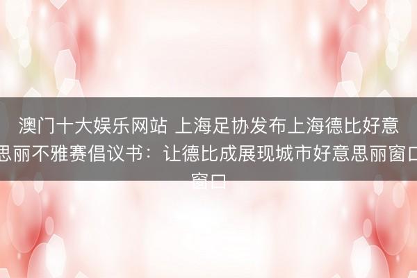 澳门十大娱乐网站 上海足协发布上海德比好意思丽不雅赛倡议书:让德比成展现城市好意思丽窗口