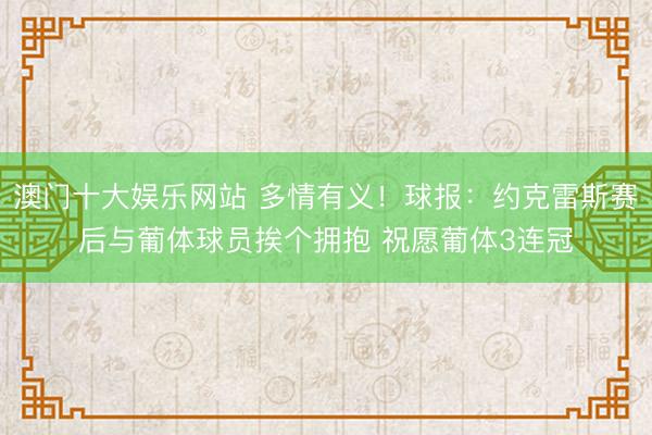 澳门十大娱乐网站 多情有义！球报：约克雷斯赛后与葡体球员挨个拥抱 祝愿葡体3连冠