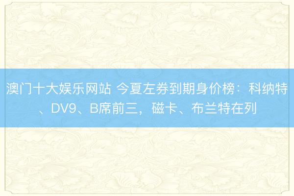 澳门十大娱乐网站 今夏左券到期身价榜：科纳特、DV9、B席前三，磁卡、布兰特在列