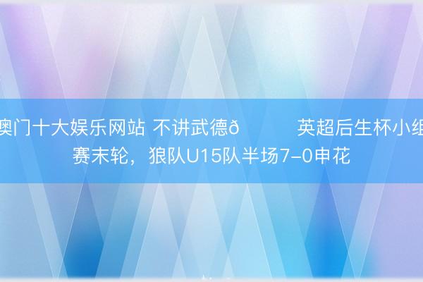 澳门十大娱乐网站 不讲武德😂英超后生杯小组赛末轮，狼队U15队半场7-0申花