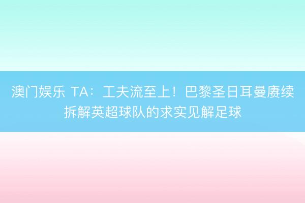 澳门娱乐 TA:工夫流至上!巴黎圣日耳曼赓续拆解英超球队的求实见解足球