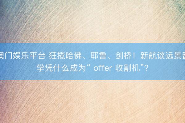 澳门娱乐平台 狂揽哈佛、耶鲁、剑桥!新航谈远景留学凭什么成为“ offer 收割机”?