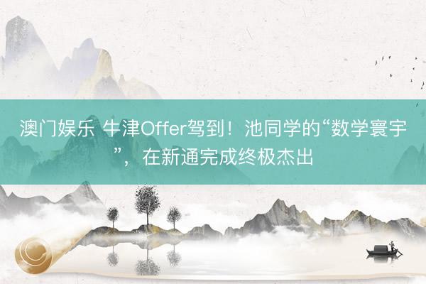 澳门娱乐 牛津Offer驾到!池同学的“数学寰宇”,在新通完成终极杰出