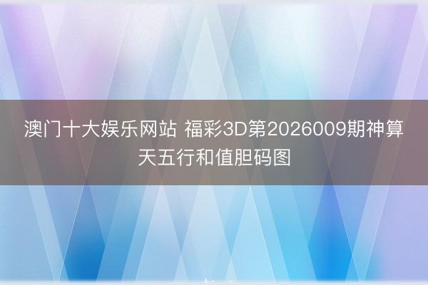澳门十大娱乐网站 福彩3D第2026009期神算天五行和值胆码图