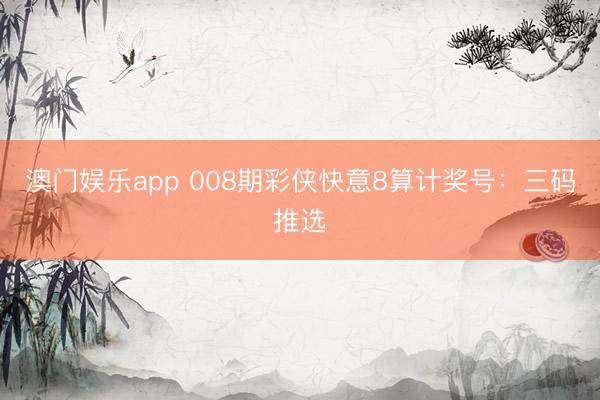 澳门娱乐app 008期彩侠快意8算计奖号:三码推选