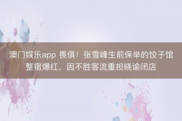 澳门娱乐app 畏俱！张雪峰生前保举的饺子馆整宿爆红，因不胜客流重担晓谕闭店