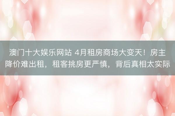 澳门十大娱乐网站 4月租房商场大变天！房主降价难出租，租客挑房更严慎，背后真相太实际