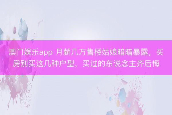 澳门娱乐app 月薪几万售楼姑娘暗暗暴露，买房别买这几种户型，买过的东说念主齐后悔