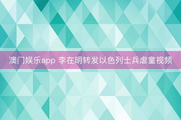澳门娱乐app 李在明转发以色列士兵虐童视频