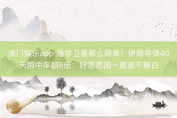 澳门娱乐app 绝非卫星那么简单!伊朗导弹40天掷中率翻8倍:好意思国一直查不解白