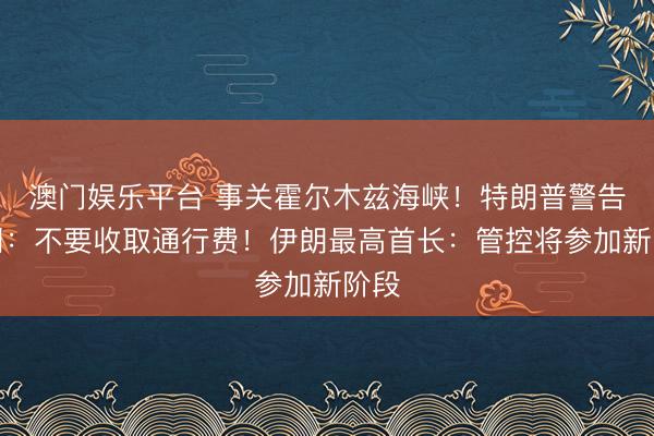 澳门娱乐平台 事关霍尔木兹海峡！特朗普警告伊朗：不要收取通行费！伊朗最高首长：管控将参加新阶段
