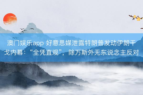 澳门娱乐app 好意思媒泄露特朗普发动伊朗干戈内幕：“全凭直观”，除万斯外无东说念主反对