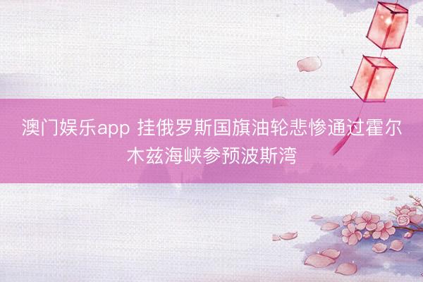 澳门娱乐app 挂俄罗斯国旗油轮悲惨通过霍尔木兹海峡参预波斯湾
