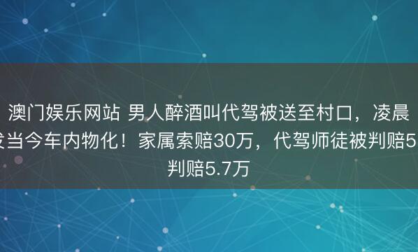 澳门娱乐网站 男人醉酒叫代驾被送至村口,凌晨被发当今车内物化!家属索赔30万,代驾师徒被判赔5.7万