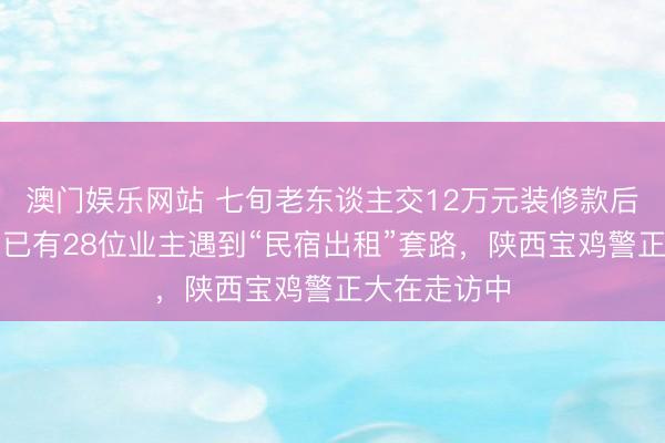 澳门娱乐网站 七旬老东谈主交12万元装修款后公司失联，已有28位业主遇到“民宿出租”套路，陕西宝鸡警正大在走访中