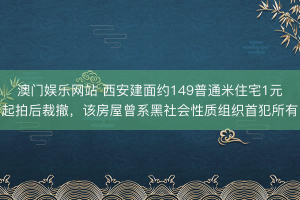 澳门娱乐网站 西安建面约149普通米住宅1元起拍后裁撤，该房屋曾系黑社会性质组织首犯所有