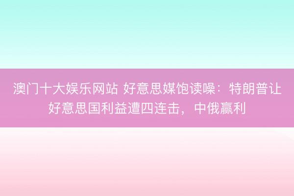 澳门十大娱乐网站 好意思媒饱读噪:特朗普让好意思国利益遭四连击,中俄赢利
