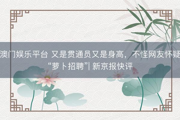 澳门娱乐平台 又是贯通员又是身高,不怪网友怀疑“萝卜招聘”| 新京报快评
