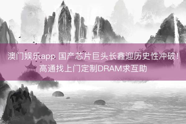 澳门娱乐app 国产芯片巨头长鑫迎历史性冲破!高通找上门定制DRAM求互助