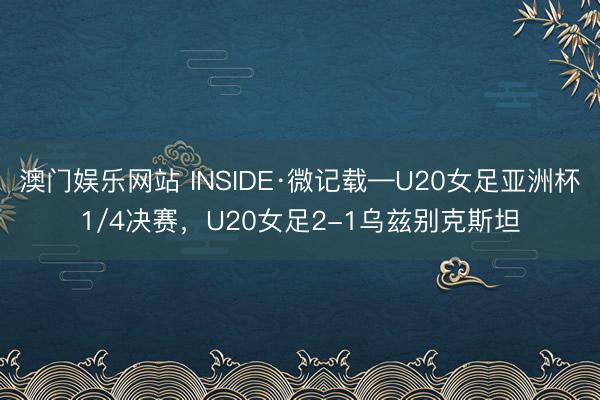 澳门娱乐网站 INSIDE·微记载—U20女足亚洲杯1/4决赛,U20女足2-1乌兹别克斯坦