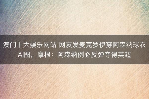 澳门十大娱乐网站 网友发麦克罗伊穿阿森纳球衣AI图，摩根：阿森纳例必反弹夺得英超