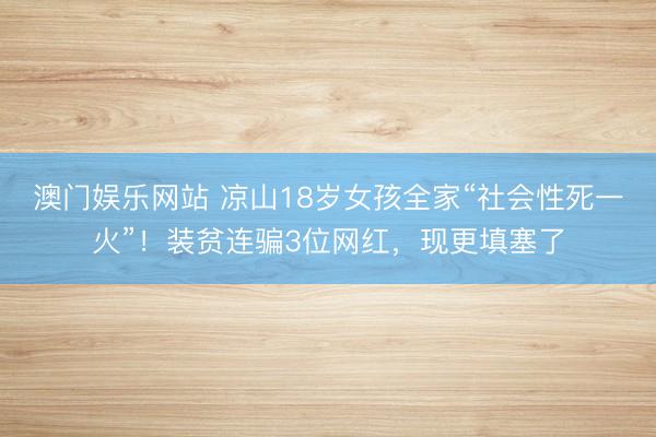 澳门娱乐网站 凉山18岁女孩全家“社会性死一火”！装贫连骗3位网红，现更填塞了